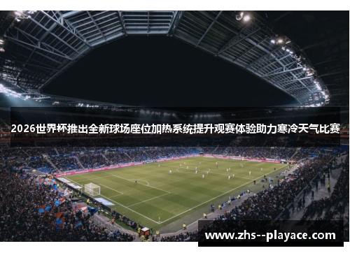 2026世界杯推出全新球场座位加热系统提升观赛体验助力寒冷天气比赛