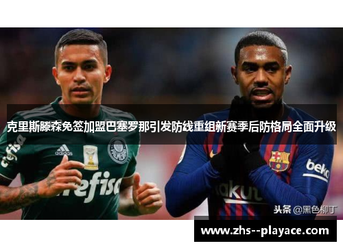 克里斯滕森免签加盟巴塞罗那引发防线重组新赛季后防格局全面升级