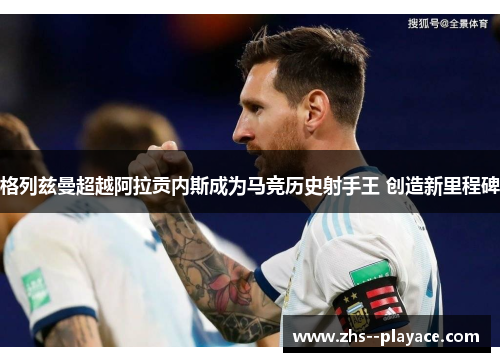 格列兹曼超越阿拉贡内斯成为马竞历史射手王 创造新里程碑
