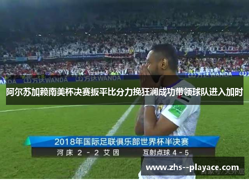 阿尔苏加赖南美杯决赛扳平比分力挽狂澜成功带领球队进入加时