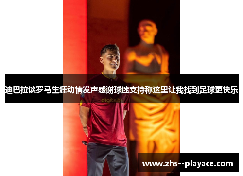 迪巴拉谈罗马生涯动情发声感谢球迷支持称这里让我找到足球更快乐
