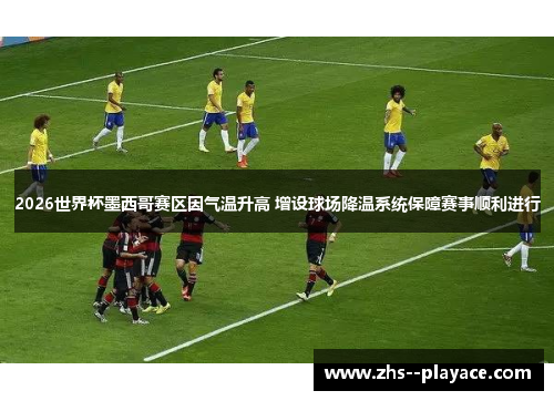 2026世界杯墨西哥赛区因气温升高 增设球场降温系统保障赛事顺利进行