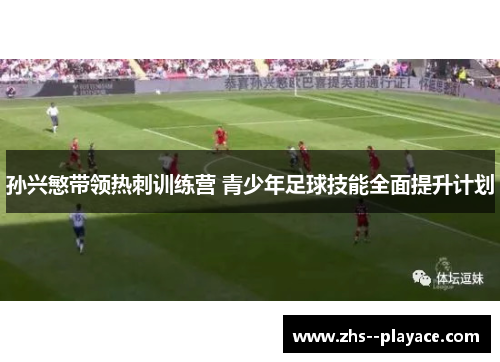 孙兴慜带领热刺训练营 青少年足球技能全面提升计划
