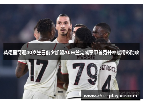 莫德里奇迎40岁生日前夕加盟AC米兰完成意甲首秀并奉献精彩助攻